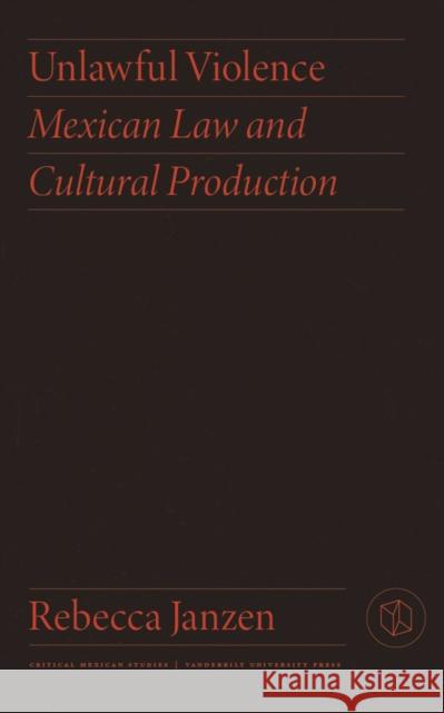 Unlawful Violence: Mexican Law and Cultural Production Rebecca Janzen 9780826504456 Vanderbilt University Press - książka