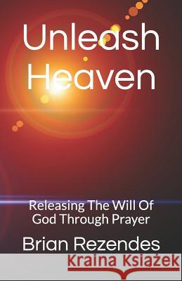 Unleash Heaven: Releasing the Will of God Through Prayer Brian Rezendes 9781520115993 Independently Published - książka