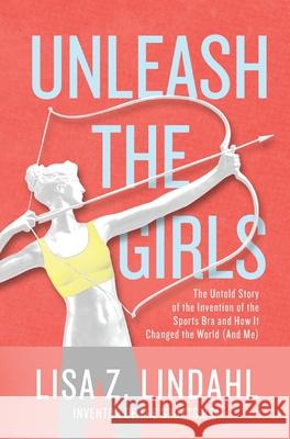 Unleash the Girls: The Untold Story of the Invention of the Sports Bra and How It Changed the World (And Me) Lisa Z. Lindahl 9781647040420 Ezl Enterprises - książka