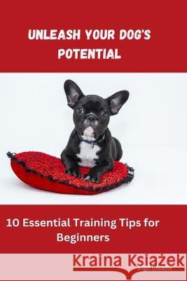 Unleash Your Dog's Potential: 10 Essential Training Tips for Beginners Bright Liswaniso   9798379167004 Independently Published - książka