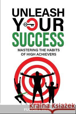 Unleash Your Success: Mastering the Habits of High Achievers Fulton J Titus   9781088114339 IngramSpark - książka