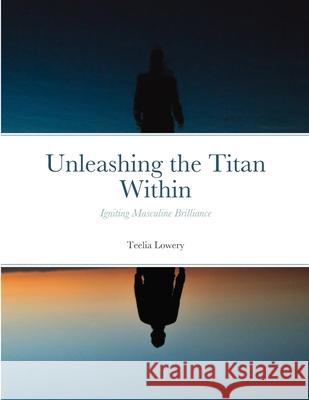 Unleashing the Titan Within: Igniting Masculine Brilliance Teelia Lowery 9781312424692 Lulu.com - książka