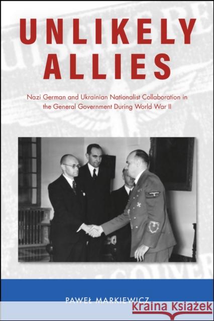 Unlikely Allies: Nazi German and Ukrainian Nationalist Collaboration in the General Government During World War II Pawel Markiewicz 9781612496801 Purdue University Press - książka