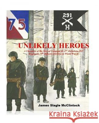 Unlikely Heroes: A Chronicle of the Men of Company H, 2nd Battalion, 291st Regiment, 75th Infantry Division in World War II MR James Slagle McClintock 9781517688349 Createspace - książka