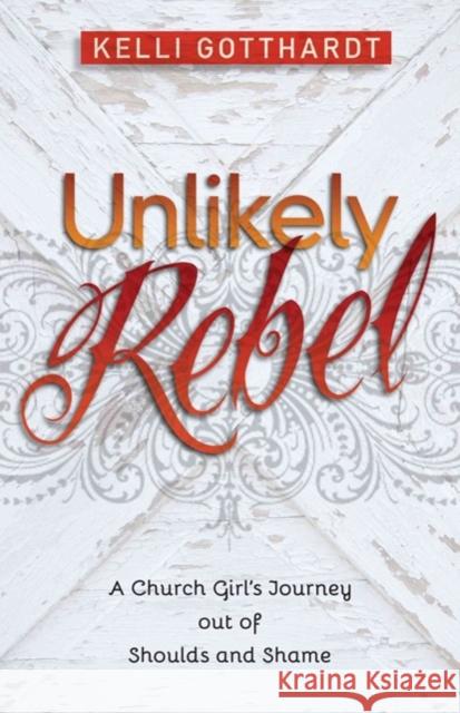 Unlikely Rebel: A Church Girl's Journey Out of Shoulds and Shame Kelli Gotthardt 9780825442285 Kregel Publications - książka