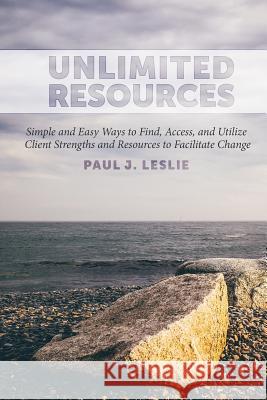 Unlimited Resources: Simple and Easy Ways to Find, Access, and Utilize Client Strengths and Resources to Facilitate Change Paul J. Leslie 9780997595024 Unlimited - książka
