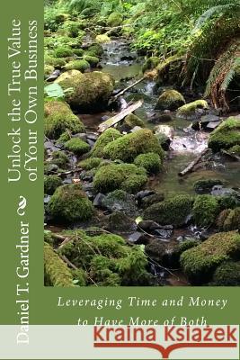 Unlock the True Value of Your Own Business: Leveraging Time and Money to Have More of Both Daniel T. Gardner 9781500956745 Createspace - książka