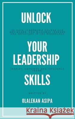 Unlock Your Leadership Skills: Inspire, Empower, and Influence Teams Asipa, Olalekan 9781739945732 OA Inc - książka