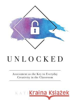 Unlocked: Assessment as the Key to Everyday Creativity in the Classroom (Teaching and Measuring Creativity and Creative Skills) Katie White 9781947604513 Solution Tree - książka