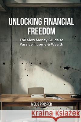 Unlocking Financial Freedom-The Slow Money Guide to Passive Income & Wealth: The Slow Money Guide to Building Passive Income, Financial Freedom & Weal Mel G. Prosper 9781917926508 Reset Edit(tm) - książka