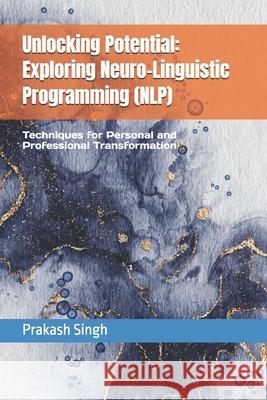 Unlocking Potential: Exploring Neuro-Linguistic Programming (NLP): Techniques for Personal and Professional Transformation Prakash Singh 9798328440172 Independently Published - książka