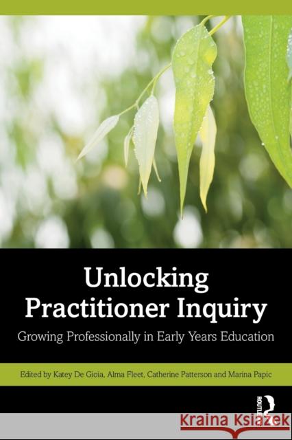 Unlocking Practitioner Inquiry: Growing Professionally in Early Years Education Katey De Gioia Alma Fleet Catherine Patterson 9781032158259 Routledge - książka