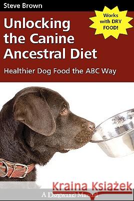 Unlocking the Canine Ancestral Diet: Healthier Dog Food the ABC Way Steve Brown (University of Exeter UK) 9781929242672 Dogwise Publishing - książka