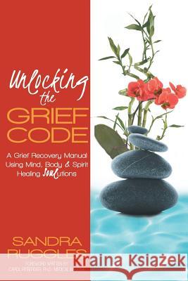 Unlocking the Grief Code: A Grief Recovery Manual Using Mind, Body & Spirit Healing Soulutions Ruggles, Sandra 9781452567099 Balboa Press - książka