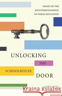 Unlocking the Schoolhouse Door: Essays on the Misunderstandings of Public Education Larry White 9781943588299 Lucky Bat Books - książka
