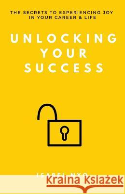 Unlocking your success: The secrets to experiencing joy in your career and life Nyo, Isabel 9781717195173 Createspace Independent Publishing Platform - książka