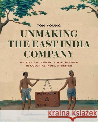 Unmaking the East India Company: British Art and Political Reform in Colonial India, C. 1813-1858 Young, Tom 9781913107390 Paul Mellon Centre for Studies in British Art - książka