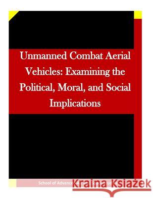 Unmanned Combat Aerial Vehicles: Examining the Political, Moral, and Social Implications School of Advanced Air and Space Studies 9781511645409 Createspace - książka