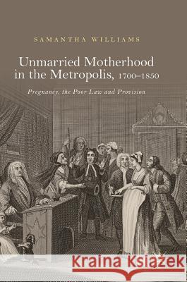 Unmarried Motherhood in the Metropolis, 1700-1850: Pregnancy, the Poor Law and Provision Williams, Samantha 9783319733197 Palgrave MacMillan - książka