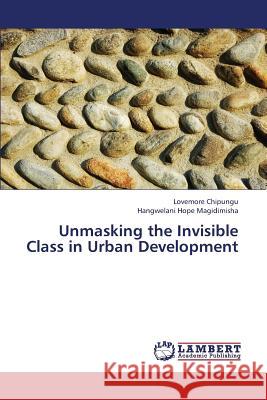 Unmasking the Invisible Class in Urban Development Chipungu Lovemore                        Magidimisha Hangwelani Hope 9783659425820 LAP Lambert Academic Publishing - książka