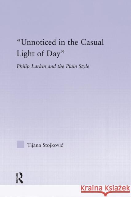 Unnoticed in the Casual Light of Day: Phillip Larkin and the Plain Style Tijana Stojkovic 9781138833302 Routledge - książka