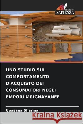 Uno Studio Sul Comportamento d'Acquisto Dei Consumatori Negli Empori Mrignayanee Upasana Sharma   9786205661499 Edizioni Sapienza - książka