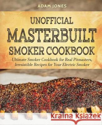 Unofficial Masterbuilt Smoker Cookbook: Ultimate Smoker Cookbook for Real Pitmasters, Irresistible Recipes for Your Electric Smoker Adam Jones 9781723009846 Createspace Independent Publishing Platform - książka