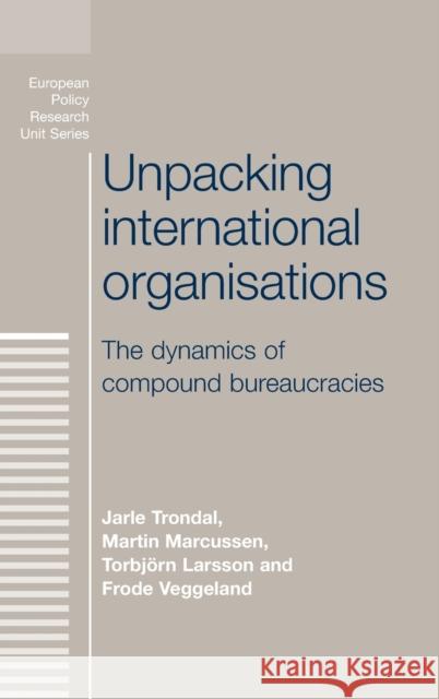 Unpacking International Organisations: The Dynamics of Compound Bureaucracies Trondal, Jarle 9780719081378 Manchester University Press - książka