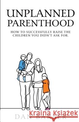 Unplanned Parenthood: How to Successfully Raise the Children You Didn't Ask For Dan Barber, Megan (Barber) Leigh, Alex Barber 9781640858268 Author Academy Elite - książka