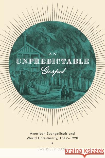 Unpredictable Gospel: American Evangelicals and World Christianity, 1812-1920 Case, Jay Riley 9780199772315 Oxford University Press - książka