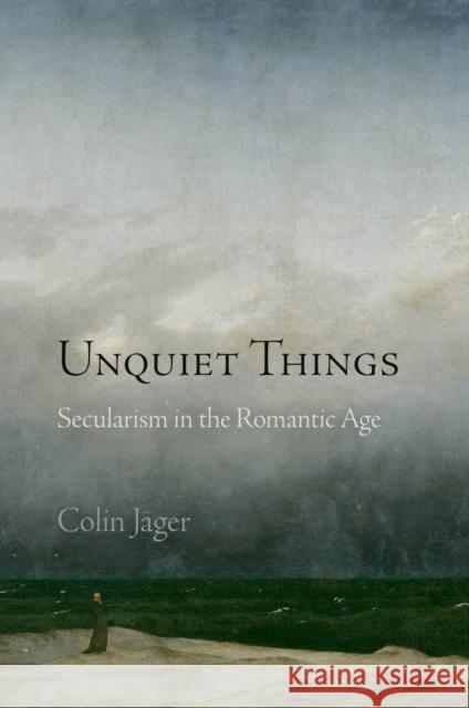 Unquiet Things: Secularism in the Romantic Age Colin Jager 9780812246643 University of Pennsylvania Press - książka