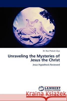 Unraveling the Mysteries of Jesus the Christ Dr Ravi Prakash Arya, Dr 9783845406138 LAP Lambert Academic Publishing - książka