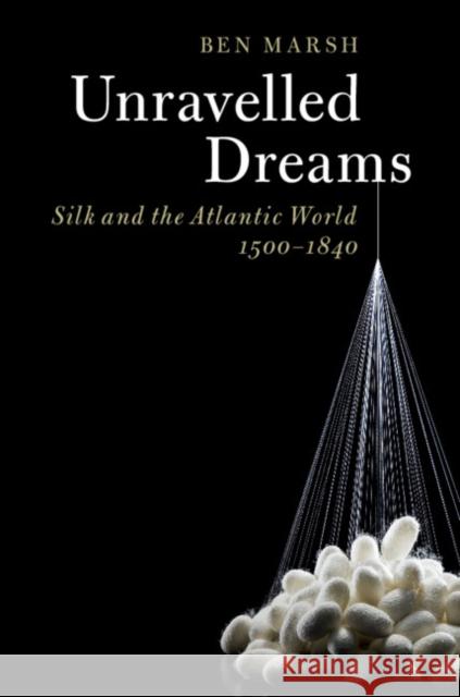 Unravelled Dreams: Silk and the Atlantic World, 1500-1840 Ben Marsh 9781108418287 Cambridge University Press - książka