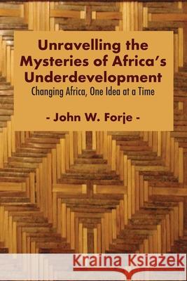 Unravelling the Mysteries of Africa's Underdevelopment: Changing Africa, One Idea at a Time John W. Forje 9789956551392 Langaa RPCID - książka