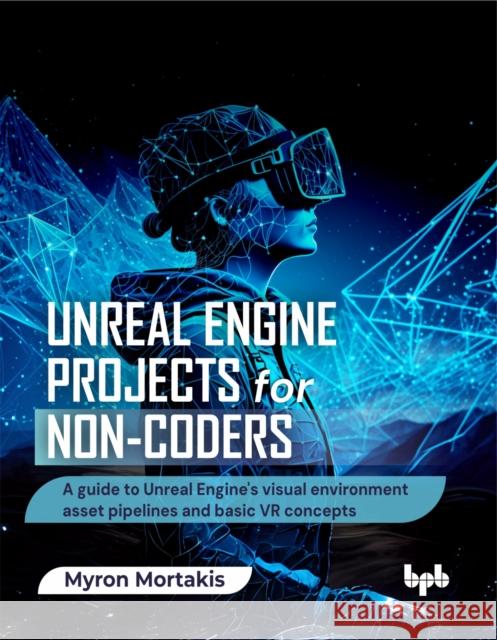 Unreal Engine Projects for Non-coders: A guide to Unreal Engine's visual environment asset pipelines and basic VR concepts (English Edition) Myron Mortakis 9789365896350 Bpb Publications - książka