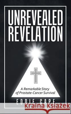 Unrevealed Revelation: A Remarkable Story of Prostate-Cancer Survival Eddie Cape 9781973621027 Westbow Press - książka