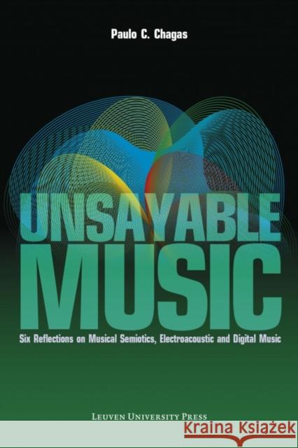 Unsayable Music: Six Reflections on Musical Semiotics, Electroacoustic and Digital Music Paulo C. Chagas   9789058679949 Leuven University Press - książka