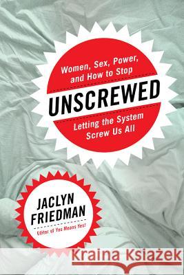 Unscrewed: Women, Sex, Power, and How to Stop Letting the System Screw Us All Jaclyn Friedman 9781580056410 Seal Press (CA) - książka