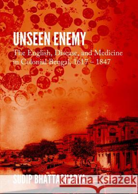 Unseen Enemy: The English, Disease, and Medicine in Colonial Bengal, 1617 a 1847 Sudip Bhattacharya 9781443861359 Cambridge Scholars Publishing - książka