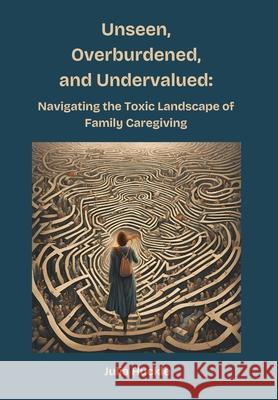Unseen, Overburdened, and Undervalued: Navigating the Toxic Environment of Family Caregiving Julia Huckle 9781069791245 Two Huckleberries Publishing - książka
