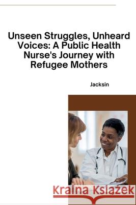 Unseen Struggles, Unheard Voices: A Public Health Nurse's Journey with Refugee Mothers Jacksin 9783384278173 Tredition Gmbh - książka