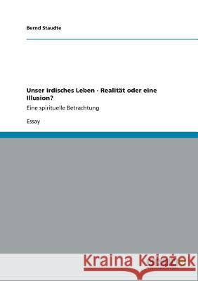 Unser irdisches Leben - Realität oder eine Illusion?: Eine spirituelle Betrachtung Bernd Staudte 9783656341901 Grin Publishing - książka