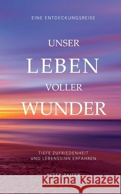 Unser Leben voller Wunder: Tiefe Zufriedenheit und Lebenssinn erfahren Peter Zaiser 9783754343050 Books on Demand - książka