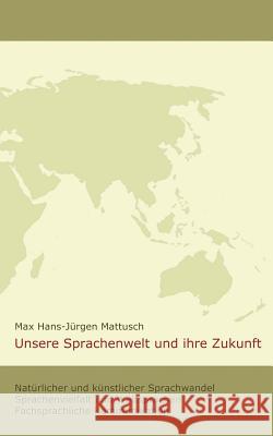 Unsere Sprachenwelt und ihre Zukunft: Natürlicher und künstlicher Sprachwandel; Sprachenvielfalt und Weltsprachen; fachsprachliche Kommunikation Max Hans-Jürgen Mattusch 9783848218691 Books on Demand - książka