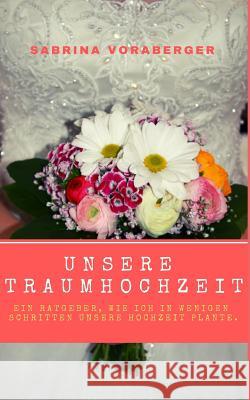 Unsere Traumhochzeit: Ein Ratgeber, Wie Ich in Wenigen Schritten Unsere Hochzeit Plante. Sabrina Voraberger 9781797055480 Independently Published - książka