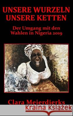 Unsere Wurzeln Unsere Ketten: Der Umgang mit den Wahlen in Nigeria 2019 Amina Chitembo Hagen Meierdierks Clara Meierdierks 9781916011434 Diverse Cultures Publishing - książka