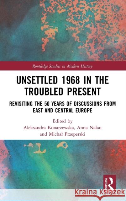 Unsettled 1968 in the Troubled Present: Revisiting the 50 Years of Discussions from East and Central Europe Aleksandra Konarzewska Anna Nakai Michal Przeperski 9780367220853 Routledge - książka