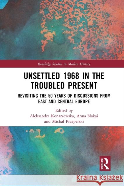 Unsettled 1968 in the Troubled Present: Revisiting the 50 Years of Discussions from East and Central Europe Aleksandra Konarzewska Anna Nakai Michal Przeperski 9781032087955 Routledge - książka