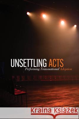 Unsettling Acts: Performing Transnational Adoption Jieun Lee 9780814215838 Ohio State University Press - książka