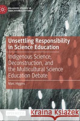 Unsettling Responsibility in Science Education: Indigenous Science, Deconstruction, and the Multicultural Science Education Debate Marc Higgins 9783030612986 Palgrave MacMillan - książka